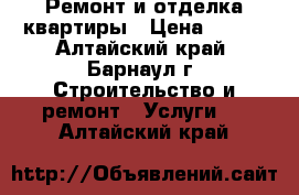 Ремонт и отделка квартиры › Цена ­ 100 - Алтайский край, Барнаул г. Строительство и ремонт » Услуги   . Алтайский край